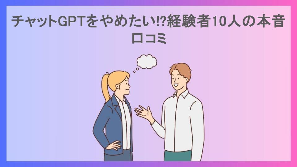 チャットGPTをやめたい!?経験者10人の本音口コミ